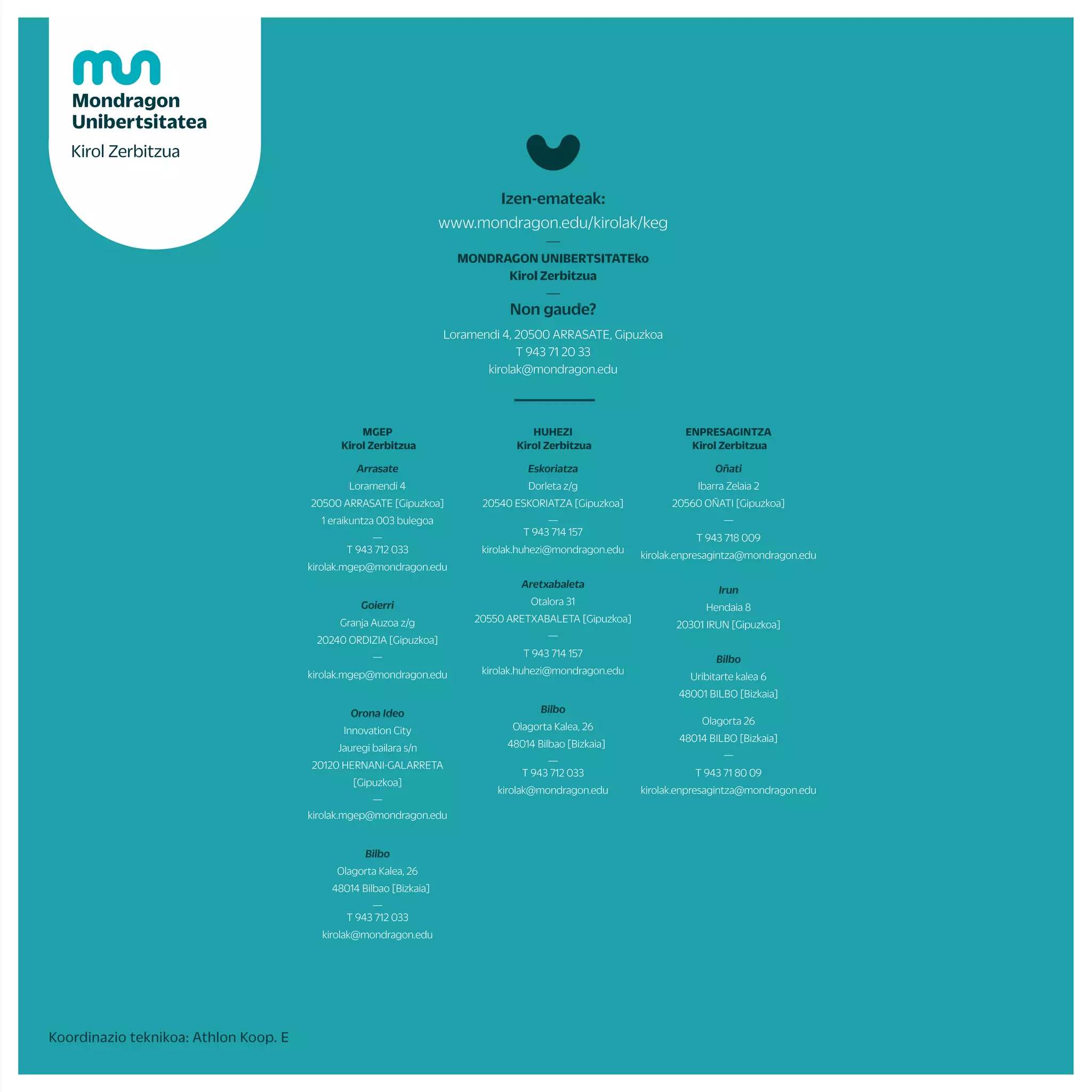 Udaberrikobarnetxapelketa
Negukobarnetxapelketa
TXINDOKI
(GOIERRI)
UDALAITZ
(ARRASATE)
ARRANOHAITZ
(OÑATI)
KURTZEBRRI
(ARETXABALETA)
PAGAZARRI
(BILBO)
URKULUURTEGIA
(ARETXABALETA)
ARRASATE
OÑATI/ARRASATE
ARETXABALETA ARRASATE
ARRASATE
OÑATI
ESKORIATZA
BILBO
OÑATI
ESKORIATZA
ARRASATE/IRUN/OÑATI/ARETXABALETA ARRASATE/IRUN/OÑATI/ARETXABALETA ARRASATE/IRUN/OÑATI/ARETXABALETA
ESKORIATZA
ARETXABALETA
OÑATI
ARRASATE
ESKORIATZA
MUnibertsitatekotxapelketako(2021-22)jertsediseinua
Mugikortasun
astea
Unibertsite
kiroleguna
ZARAUTZ
GASTEIZ
URKULU
Ikasturteosoanzeharlaguntzekoaukeraezberdinak.
Aretofutbolean,saskibaloian,quidditchedoboleiboleanasterojokatzekoaukeraizangoda.
ARGAZKILARITZA
Baskonia,RealetaEibarkoaukeratutakopartiduetansarrerakerreserbatzekoaukera
Gutxienekotaldeaosatu,dataaukeratuetakirolzerbitzuarekinharrremanetanjarri
Ikasturteosoanzehar
PROGRAMANIKUSGAIDAGOENEDOZEINEKINTZABESTEEGUNBATEANEGINNAHIIZANEZGEROKIROLZERBITZUAREKINHARREMANETANJARRI
ARETXABALETA
ITSASO
ARRIKRUTZ
ARETXABALETA DONOSTI/BILBO
DONOSTIA/BILBO
ORIO
ZARAUTZ/SOPELA
DEBA
DONOSTIA/ZARAUTZ SOPELA/DEBA
ZUMAIA
DONOSTIA BILBO
BERGARA
BILBO BILBO
ANPORRETA
(ARRASATE)
JAIZKIBEL
(HONDARRIBI)
KURTZETXIKI
(ARRASATE)
AITXORROTZ
(ESKORIATZA)
FAKULTATEGUZTIETAN
FAKULTATEGUZTIETAN
Irteerak
eta
ikastaroak
txapelketak
eta
kirol
taldea
zure
kabuz
proposamen
aktibo
gehiago
Mendian
MENDI IRTEERA
ESKALADA
ZALDIKETA
ESPELEOABENTURA
DANTZA MODERNOAK
EUSKAL DANTZAK
ZIKLO INDOOR
Gorputz eta arima
ABDOMINAL HIPOPRESIBOAK
NORDIK WALKING
OHIAL AKROBAZIA
YOGA
MASAJEA
BODYTAO
MU FIT
ZIRKO JARDUERAK
DEFENTSA PERTSONALA
ENPRESEN LASTERKETA
MUNDUKIDE LASTERKETA
FAKULTATE BARNEKO TXAPELKETAK
MONDRAGON UNIBERTSITATEKO TXAPELKETA
EUSKADIKO TXAPELKETA
ESPAINAR ESTATUKO TXAPELKETAK
EUSKADIKO SURF TOPAKETEA
ZABALKI
UHAINA CLASSIC
LEHIAKETAK
ASTE TEMATIKOAK
FAKULTATE JAIAK
IKASLE LAGUNTZAILEAK
KIROL IKUSKIZUNAK
MATERIALMAILEGUETAINSTALAKUNTZENALOKAIRUA
ENTRENATZAILE PERTSONALA
GIMNASIO ETA KIROLDEGIETAN ABONUAK
STRAVA
Uretan
Elurretan
ARRAUNA
ASTE BARRUKO ESKI IRTEERAK
SURFA
ASTE BURUKO ESKI IRTEERAK
PADDLE SURF
PIRAGUA
EGUN BAKARREKO ESKI IRTEERAK
Jarduera gehiago
SKATE
ARKU JAURTIKETA
GOLFA
IZOTZ PISTA
GATZEBIKE (EBIKE)
MUNIBERTSITATEA HERRI KIROLAK TOPAKETA
MUNIBERTSITATEKO KARTING TXAPELKETA
MUNIBERTSITATEKO KIROL TALDEAK
Erritmo bizian
MUnibertsitatekotxapelketako (2022-23)jertsediseinua
St.Lary/FORMIGAL
St.Lary/FORMIGAL
St.Lary/FORMIGAL
VALDEZCARAY
ARRASATE
ITSASO
ARRASATE
ARRASATE
ARETXABALETA*
BILBO
BILBO*(MU)
LEKUEZBERDINETAN
DONOSTIA
DENAK
Jarduera
fisikoareneguna
Osasunastea
NAFARROA
ANGLET
ARRASATE
OLABERRIA
IRAILA URRIA AZAROA ABENDUA URTARRILA OTSAILA MARTXOA APIRILA MAIATZA EKAINA
Koordinazio teknikoa: Athlon Koop. E
BIZIMODUAKTIBO
ETAOSASUNTSUAGOA
LORTZENLAGUNDUKO
DIZUGU
—
Mondragon Unibertsitateko Kirol Zerbitzua:
ikasle eta langileen artean bizimodu
aktibo eta osasuntsuak sustatzea helburu.
*Segurtasun neurriek ahalbidetzen duten
heinean gauzatuko da programa hau
Facebook: facebook.com/kirolzerbitzuamondragonunibertsitatea
Instagram:@mukirolzerbitzua
Twitter: @mukirolzerbitzu
Webgunea: www.mondragon.edu/eu/kirolak
Izen-emateak: www.mondragon.edu/kirolak/keg
*2020-2021
ikasturtean
atzeratutako
kirol
txapelketak.
EKINTZA
PROGRAMA
2021-2022
JARRAI IEZAGUZU
MGEP
Kirol Zerbitzua
Arrasate
Loramendi 4
20500 ARRASATE [Gipuzkoa]
1 eraikuntza 003 bulegoa
—
T 943 712 033
kirolak.mgep@mondragon.edu
Goierri
Granja Auzoa z/g
20240 ORDIZIA [Gipuzkoa]
—
kirolak.mgep@mondragon.edu
Orona Ideo
Innovation City
Jauregi bailara s/n
20120 HERNANI-GALARRETA
[Gipuzkoa]
—
kirolak.mgep@mondragon.edu
Bilbo
Olagorta Kalea, 26
48014 Bilbao [Bizkaia]
—
T 943 712 033
kirolak@mondragon.edu
HUHEZI
Kirol Zerbitzua
Eskoriatza
Dorleta z/g
20540 ESKORIATZA [Gipuzkoa]
—
T 943 714 157
kirolak.huhezi@mondragon.edu
Aretxabaleta
Otalora 31
20550 ARETXABALETA [Gipuzkoa]
—
T 943 714 157
kirolak.huhezi@mondragon.edu
Bilbo
Olagorta Kalea, 26
48014 Bilbao [Bizkaia]
—
T 943 712 033
kirolak@mondragon.edu
ENPRESAGINTZA
Kirol Zerbitzua
Oñati
Ibarra Zelaia 2
20560 OÑATI [Gipuzkoa]
—
T 943 718 009
kirolak.enpresagintza@mondragon.edu
Irun
Hendaia 8
20301 IRUN [Gipuzkoa]
Bilbo
Uribitarte kalea 6
48001 BILBO [Bizkaia]
Olagorta 26
48014 BILBO [Bizkaia]
—
T 943 71 80 09
kirolak.enpresagintza@mondragon.edu
Izen-emateak:
www.mondragon.edu/kirolak/keg
—
MONDRAGON UNIBERTSITATEko
Kirol Zerbitzua
—
Non gaude?
Loramendi 4, 20500 ARRASATE, Gipuzkoa
T 943 71 20 33
kirolak@mondragon.edu
 