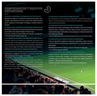 F) CAMPEONATO DE MONDRAGON UNIBERTSITATEA
Este campeonato entre las facultades de Mondragon Unibertsitatea se juega en
febrero. En él, los/as ganadores de cada facultad competirán por conseguir el pase
para el campeonato de Euskadi.
G) CAMPEONATO DE EUSKADI DE DEPORTE UNIVERSITARIO
Alumnos/as de las cuatro universidades (UPV, UD, EUNEIZ y MU) de la Comunidad
Autónoma Vasca competirán en la XXIV. edición de estos campeonatos que los
organizaráMondragonUnibertsitatea.Los/asganadores/asconseguiránelpase*para
los campeonatos de España.
*EnlasmodalidadesqueexistacampeonatodeEspañaynohayamarcasmínimas,ranking…
H) CAMPEONATOS DE ESPAÑA DE DEPORTE UNIVERSITARIO
Si eres un deportista competitivo en deportes individuales y quieres competir
y conocer otros/as universitarios/as representando a tu universidad, ésta es tu
oportunidad.
Modalidades deportivas*: atletismo, natación, deportes de lucha, golf…
* Las modalidades están por confirmar.
I) EQUIPOS DEPORTIVOS MU / EQUIPOS DE ENTRENAMIENTOS
Si quieres entrenar a algún deporte entre semana, Mondragon Unibertsitatea
te ofrece la oportunidad. Federado o no, acércate al Servicio de Deportes
y pregunta por las opciones; baloncesto, futbol sala, voleibol, balonmano,
atletismo, … (abiertos a nuevas propuestas).
El objetivo será jugar o entrenar entre compañeros/as semanalmente.
CAMPEONATOS Y EQUIPOS
DEPORTIVOS
—
A) ZABALKI: CAMPEONATO INTERNACIONAL DE PELOTA VASCA
Siguiendo las reglas de la federación internacional de pelota vasca,
compiten Universidades de Francia y Euskal Herria. Además también
asisten invitadas las universidades de Zaragoza, Cantabria, Valencia y
Cataluña.
B) UHAINACLASSIC: CAMPEONATOUNIVERSITARIOFRANCESDESURF
MondragonUnibertsitateaesinvitadaalafasefinaldeestecampeonato
que se celebra en las playas de Anglet a finales de mayo.
Para poder competir es imprescindible estar federado y compitiendo a
un alto nivel durante la última temporada.
C) ENCUENTRODEHERRIKIROLAKDEMONDRAGONUNIBERTSITATEA
Encuentro mixto de herri kirolak entre estudiantes universitarios y de
ciclos formativos de Mondragon Unibertsitatea y miembros del club de
rugby. Se celebra en mayo en la plaza mayor de Arrasate en colaboración
con el club de Rugby de Arrasate. Habrá premios para ganadores y
participantes para poder disfrutar en la propia carpa de la feria.
D)CAMPEONATOSDEKARTINGDEMONDRAGONUNIBERTSITATEA
Organizaremos campeonatos de invierno y primavera en busca del/a
piloto más rápido/a de Mondragon Unibertsitatea.
E) CAMPEONATOS INTERNOS DE CADA FACULTAD
Cada facultad organiza sus campeonatos internos de invierno y
primavera: fútbol sala, balonmano, baloncesto, fútbol 7, frontenis, pala,
pelota mano, pádel, … Los/las ganadores, además de recibir un premio,
en la edición de invierno conseguirán el pase para jugar el campeonato
de Mondragon Unibertsitatea.
ALUMNOS/AS
COLABORADORES/AS
Y CRÉDITOS ECTS
—
• Podréis realizar colaboraciones remuneradas económicamente en
el servicio de deportes como alumno/a colaborador/a:
+ Árbitros de campeonatos internos.
+ Monitor de cursos:
• Euskal dantzak, Zumba, danza del vientre, aerobic, ...
+ Entrenador de los equipos deportivos de MU: baloncesto,
futbol sala, voleibol, balonmano, …
+ Otras colaboraciones
• Por participar en las actividades organizadas por el servicio de
deportes podréis obtener créditos ECTS, pregunta en tu servicio
de deportes o en vuestra normativa académica.
A TU AIRE
—
• ENTRENADOR PERSONAL
El servicio de deportes ofrece este servicio con objetivo de
promocionar la práctica de actividad física de forma regular,
mediante la realización de una planificación personalizada, diseñada
conjuntamente entre vosotros/as y el servicio de deportes.
• ABONOS DEPORTIVOS
Posibilidad de usar las instalaciones deportivas municipales (ayudas
económicas para el alumnado).
• INSCRIPCIONES EN GIMNASIOS
Si queréis mantener o mejorar vuestra forma física, disponéis de una
gran oferta de actividades en los gimnasios colaboradores con el Servicio
de Deportes. Consulta los gimnasios situados cerca del campus o en las
capitalesdelaCAV.
• PRÉSTAMO DE MATERIAL DEPORTIVO
Préstamo gratuito de balones, raquetas, pelotas, palas…
• ALQUILER DE INSTALACIONES
A pesar de no disponer de nuestras propias instalaciones deportivas, os
damos la oportunidad de utilizar las instalaciones deportivas cerca de tu
campus.
• PRÉSTAMO DE BICICLETAS
Podrásutilizargratuitamentelasbicicletasdelserviciodedeportesdurante
undíaparatusdesplazamientosenlalocalidaddelcampus.
• STRAVA
Únete al club de Strava de Mondragon Unibertsitatea y participa en
nuestros retos.
OTRAS PROPUESTAS
ACTIVAS
—
• SEMANAS TEMÁTICAS
Desde el servicio de deportes organizaremos distintas actividades
con motivo de las semanas de la movilidad y de la salud, así como por
el día mundial del deporte universitario y las fiestas de las facultades
para fomentar el compañerismo entre la comunidad universitaria y
crear conciencia sobre diferentes aspectos.
• ESPECTACULOS DEPORTIVOS
Durante el curso tendréis la oportunidad de disfrutar de distintos
espectáculos deportivos de primer nivel.
• CONCURSOS
Durante el curso organizaremos los concursos de diseño de
sudadera, diseño de logotipo para el Cto de Euskadi y de fotografía.
• CARRERAS POPULARES
Ayudaremos para que Mondragon Unibertsitatea tenga representación
enestasactividades(carreradeempresas,carrerasolidariaMundukide…).
SALUD
—
• Para ayudar a mejorar la calidad de vida de la comunidad
universitaria planteamos distintas actividades durante el curso.
• Para ello el alumnado está cubierto por el seguro escolar, y las otras
actividades que organizamos tienen sus propios seguros con las
empresas que nos ofrecen esos servicios.
• Para conocer tu estado de forma física y si puedes realizar actividad
física sin correr ningún riesgo, te aconsejamos que realices un
reconocimiento médico deportivo en el centro de medicina
deportiva Athlon (descuentos en distintas pruebas).
SALIDAS Y CURSOS
—
• ¿Quiéres conocer nuevas modalidades deportivas?
Durante el curso te ofrecemos la oportunidad de conocer y/o practicar
distintas actividades. En la tabla puedes ver la propuesta. Muchas
de estas actividades pueden ser repetidas adecuando a vuestra
disponibilidad y/o podeís proponer alguna otra actividad.
Estos son los grupos de actividades:
+ Actividades de salud: grupos de correr, bodytao, masaje, yoga,
caminata nórdica, MU Fit, …
+ Actividades acuáticas: surf, piragua, remo, …
+Actividadesdemontaña:escalada,salidasalamontaña,hípica,
espeleoaventura,descensodecañones,…
+ Actividades de invierno: salidas de esquí entre semana y fin de semana.
+ Otros: karting, skate, bailes, actividades de circo, ...
 