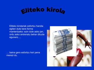 Eliteko kirola Eliteko kirolariak esfortzu handia egiten dute bere forma mantentzeko: ezin dute asko jan, ordu asko entrenatu behar dituzte egunero…. …  baina gero esfortzu hori pena merezi du. 