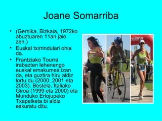 Joane Somarriba (Gernika, Bizkaia, 1972ko abuztuaren 11an jaio zen.) Euskal txirrindulari ohia da. Frantziako Tourra irabazten lehenengo euskal emakumea izan da, eta guztira hiru aldiz lortu du (2000, 2001 eta 2003). Bestela, Italiako Giroa (1999 eta 2000) eta Munduko Erlojupeko Txapelketa bi aldiz eskuratu ditu. 
