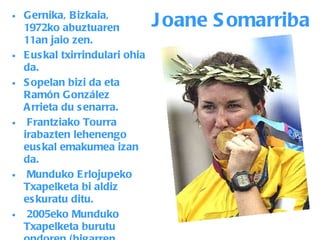 Joane Somarriba Gernika, Bizkaia, 1972ko abuztuaren 11an jaio zen. Euskal txirrindulari ohia da.  Sopelan bizi da eta Ramón González Arrieta du senarra. Frantziako Tourra irabazten lehenengo euskal emakumea izan da. Munduko Erlojupeko Txapelketa bi aldiz eskuratu ditu.  2005eko Munduko Txapelketa burutu ondoren (bigarren postuan) txirrindularitza profesionaletik erretiratu zen.   