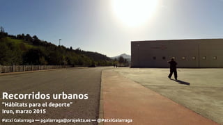 Recorridos urbanos
“Hábitats para el deporte”
Irun, marzo 2015
Patxi Galarraga ━ pgalarraga@projekta.es ━ @PatxiGalarraga
 