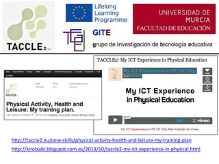 http://taccle2.eu/core-skills/physical-activity-health-and-leisure-my-training-plan
http://kirolxabi.blogspot.com.es/2013/10/taccle2-my-ict-experience-in-physical.html
 