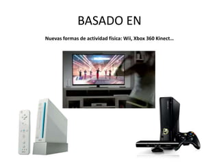BASADO EN
Nuevas formas de actividad física: Wii, Xbox 360 Kinect…
 