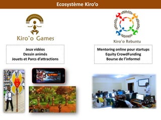 Mentoring online pour startups
Equity CrowdFunding
Bourse de l’informel
Jeux vidéos
Dessin animés
Jouets et Parcs d’attractions
Ecosystème Kiro’o
 