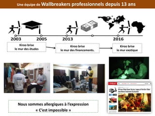 Une équipe de Wallbreakers professionnels depuis 13 ans
Kiroo brise
le mur des études
Kiroo brise
le mur des financements.
Kiroo brise
le mur exotique
Nous sommes allergiques à l’expression
« C’est impossible »
 