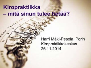 Kiropraktiikka 
– mitä sinun tulee tietää? 
Harri Mäki-Pesola, Porin 
Kiropraktikkokeskus 
26.11.2014 
 