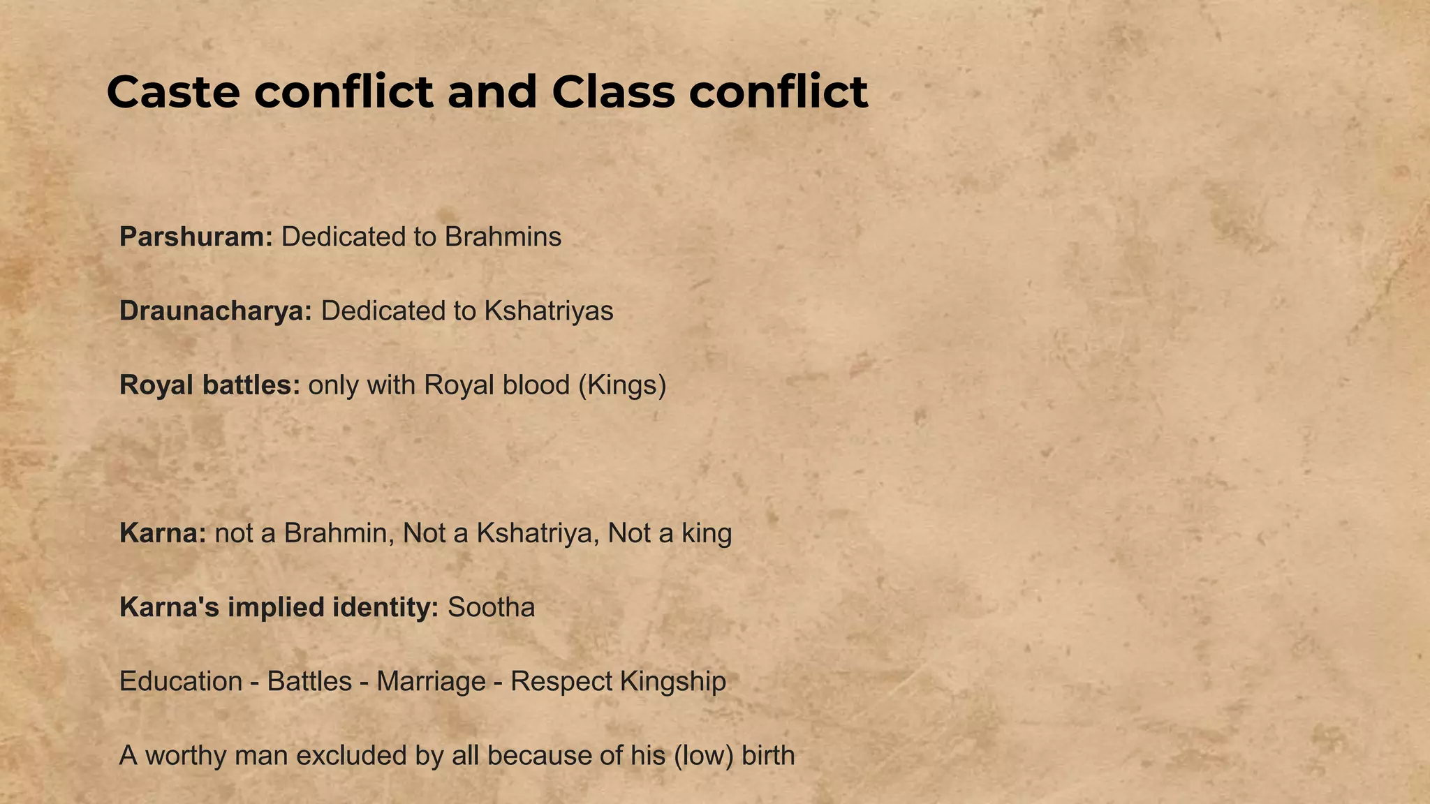 Caste conflict and Class conflict
Parshuram: Dedicated to Brahmins
Draunacharya: Dedicated to Kshatriyas
Royal battles: only with Royal blood (Kings)
Karna: not a Brahmin, Not a Kshatriya, Not a king
Karna's implied identity: Sootha
Education - Battles - Marriage - Respect Kingship
A worthy man excluded by all because of his (low) birth
 