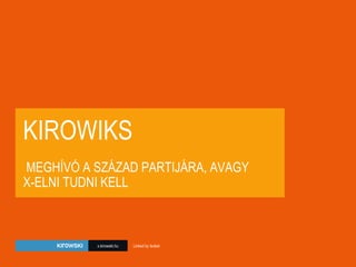 KIROWIKS  MEGHÍVÓ A SZÁZAD PARTIJÁRA, AVAGY  X-ELNI TUDNI KELL x.kirowski.hu Linked by Isobar 