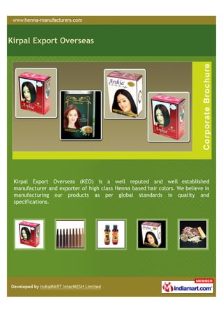 Kirpal Export Overseas




 Kirpal Export Overseas (KEO) is a well reputed and well established
 manufacturer and exporter of high class Henna based hair colors. We believe in
 manufacturing our products as per global standards in quality and
 specifications.
 
