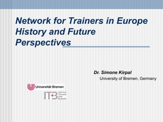 Network for Trainers in Europe
History and Future
Perspectives
Dr. Simone Kirpal
University of Bremen, Germany
 