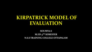 KIRPATRICK MODEL OF
EVALUATION
SOUMYA.S
M.ED 4TH SEMESTER
N.S.S TRAINING COLLEGE OTTAPALAM
 
