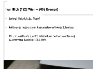 Ivan Illich (1926 Wien – 2002 Bremen)

• teologi, historioitsija, filosofi

• kriittinen ja laaja-alainen kasvatusteoreeti...