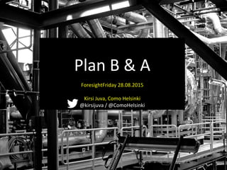  
Plan	
  B	
  &	
  A	
  
	
  
ForesightFriday	
  28.08.2015	
  
	
  
Kirsi	
  Juva,	
  Como	
  Helsinki	
  
@kirsijuva	
  /	
  @ComoHelsinki	
  
 