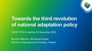 Towards the third revolution
of national adaptation policy
OECD TFCCA meeting, 30 November 2020
Ms Kirsi Mäkinen, Ministerial Adviser
Ministry of Agriculture and Forestry, Finland
 