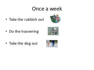 Once a week
• Take the rubbish out

• Do the hoovering

• Take the dog out
 