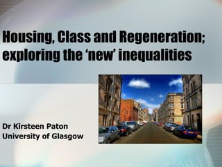 Housing, Class and Regeneration; exploring the ‘new’ inequalities  Dr Kirsteen Paton University of Glasgow  