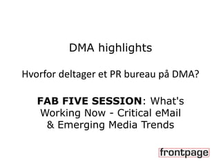 DMA highlights
Hvorfor deltager et PR bureau på DMA?
FAB FIVE SESSION: What's
Working Now - Critical eMail
& Emerging Media Trends

 