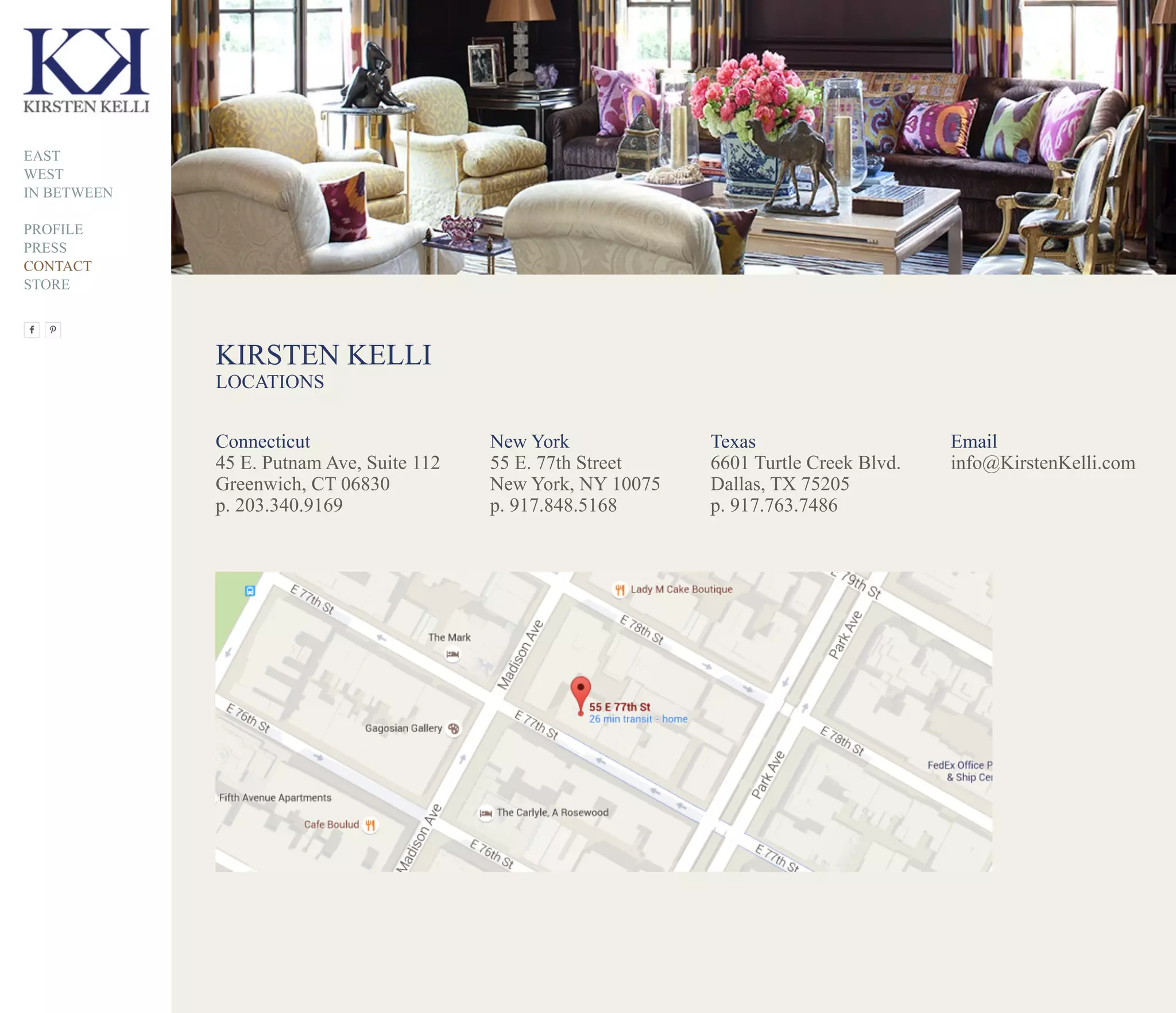Connecticut
45 E. Putnam Ave, Suite 112
Greenwich, CT 06830
p. 203.340.9169
Email
info@KirstenKelli.com
New York
55 E. 77th Street
New York, NY 10075
p. 917.848.5168
Texas
6601 Turtle Creek Blvd.
Dallas, TX 75205
p. 917.763.7486
KIRSTEN KELLI
LOCATIONS
EAST
WEST
IN BETWEEN
PROFILE
PRESS
CONTACT
STORE
 