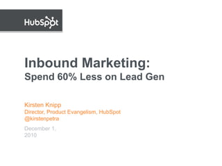 Inbound Marketing:
Spend 60% Less on Lead Gen

Kirsten Knipp
Director, Product Evangelism, HubSpot
@kirstenpetra
December 1,
2010
 