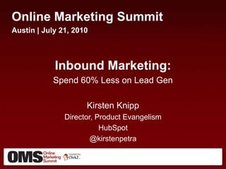 Online Marketing Summit Austin | July 21, 2010 Inbound Marketing: Spend 60% Less on Lead Gen Kirsten Knipp Director, Product Evangelism HubSpot @kirstenpetra 