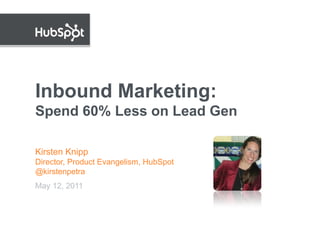 Inbound Marketing:
Spend 60% Less on Lead Gen

Kirsten Knipp
Director, Product Evangelism, HubSpot
@kirstenpetra
May 12, 2...