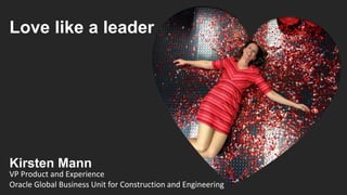 Love like a leader
VP Product and Experience
Oracle Global Business Unit for Construction and Engineering
Kirsten Mann
 