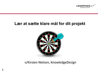 Lær at sætte klare mål for dit projekt
v/Kirsten Nielsen, KnowledgeDesign
1
 