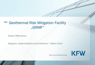 Bank aus Verantwortung
Geothermal Risk Mitigation Facility
„GRMF“
Kirsten Offermanns
Reykjavik „Iceland Geothermal Conference“ 7 March 2013
 