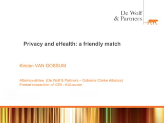 Privacy and eHealth: a friendly match Kirsten VAN GOSSUM Attorney-at-law  (De Wolf & Partners – Osborne Clarke Alliance) Former researcher of ICRI - KULeuven 