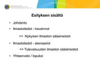 Esityksen sisältö
• Johdanto
• Ilmastotiedot - havainnot

      => Nykyisen ilmaston sääaineistot

• Ilmastotiedot - skenaariot
       => Tulevaisuuden ilmaston sääaineistot
• Yhteenveto / lopuksi
 