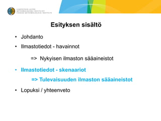 Esityksen sisältö
• Johdanto
• Ilmastotiedot - havainnot

      => Nykyisen ilmaston sääaineistot

• Ilmastotiedot - skenaariot
      => Tulevaisuuden ilmaston sääaineistot
• Lopuksi / yhteenveto
 