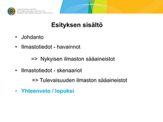 Esityksen sisältö
• Johdanto
• Ilmastotiedot - havainnot

      => Nykyisen ilmaston sääaineistot

• Ilmastotiedot - skenaariot
       => Tulevaisuuden ilmaston sääaineistot
• Yhteenveto / lopuksi
 
