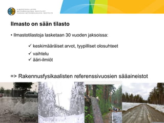Ilmasto on sään tilasto
• Ilmastotilastoja lasketaan 30 vuoden jaksoissa:

         keskimääräiset arvot, tyypilliset olosuhteet
         vaihtelu
         ääri-ilmiöt


=> Rakennusfysikaalisten referenssivuosien sääaineistot




    A. Jokela
 