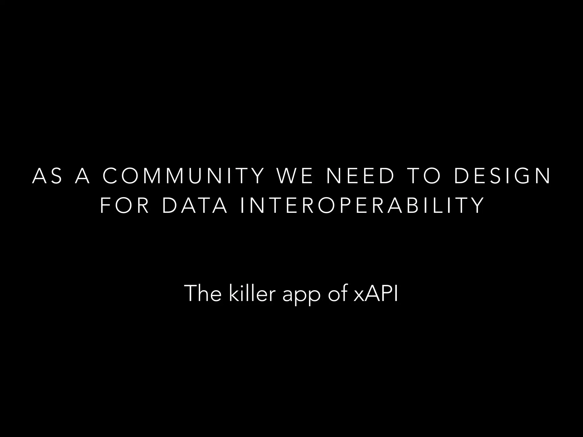 A S A C O M M U N I T Y W E N E E D T O D E S I G N
F O R D ATA I N T E R O P E R A B I L I T Y
The killer app of xAPI
 