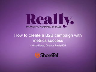 How to create a B2B campaign with 
Really Purple Title – 
only mention Shortel 
metrics success 
on this slide 
- Kirsty D...