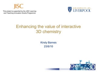 Enhancing the value of interactive
3D chemistry
Kirsty Barnes
23/6/10
This project is supported by the JISC Learning
and Teaching Innovation Grants Programme
 