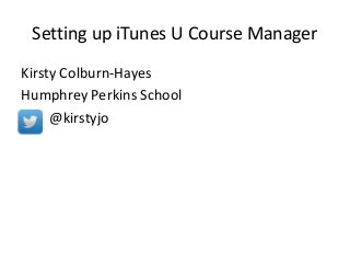 Setting up iTunes U Course Manager
Kirsty Colburn-Hayes
Humphrey Perkins School
@kirstyjo
 