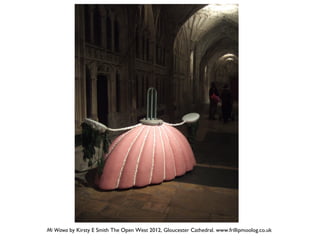 Mi Wawa by Kirsty E Smith The Open West 2012, Gloucester Cathedral. www.frillipmoolog.co.uk
 