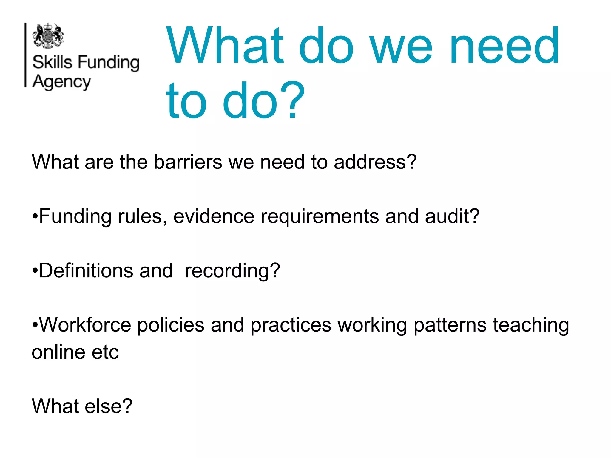 What do we need
to do?
What are the barriers we need to address?
•Funding rules, evidence requirements and audit?
•Definitions and recording?
•Workforce policies and practices working patterns teaching
online etc
What else?

 