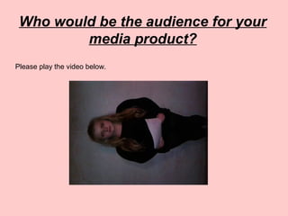 Who would be the audience for your
media product?
Please play the video below.
 