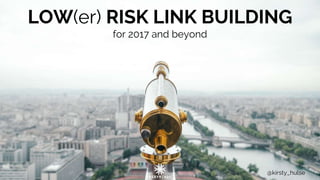 LOW(er) RISK LINK BUILDING
for 2017 and beyond
@kirsty_hulse
 