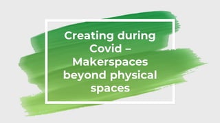 Creating during
Covid –
Makerspaces
beyond physical
spaces
 
