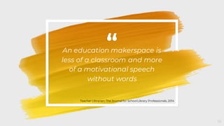 “An education makerspace is
less of a classroom and more
of a motivational speech
without words
10
Teacher Librarian: The Journal for SchoolLibrary Professionals, 2014​
 