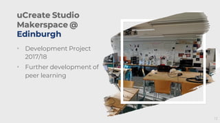 13
uCreate Studio
Makerspace @
Edinburgh
• Development Project
2017/18
• Further development of
peer learning
 