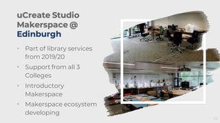 uCreate Studio
Makerspace @
Edinburgh
• Part of library services
from 2019/20
• Support from all 3
Colleges
• Introductory
Makerspace
• Makerspace ecosystem
developing
14
 
