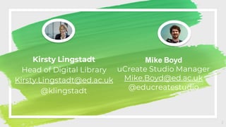 Kirsty Lingstadt
Head of Digital Library
Kirsty.Lingstadt@ed.ac.uk
@klingstadt
2
Mike Boyd
uCreate Studio Manager
Mike.Boyd@ed.ac.uk
@educreatestudio
 