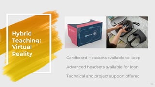 Hybrid
Teaching:
Virtual
Reality
36
Cardboard Headsets available to keep
Advanced headsets available for loan
Technical and project support offered
 