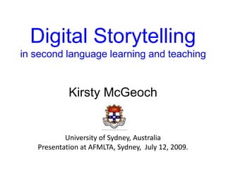 Digital Storytelling
in second language learning and teaching


            Kirsty McGeoch


           University of Sydney, Australia
   Presentation at AFMLTA, Sydney, July 12, 2009.
 
