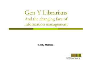 Gen Y Librarians
And the changing face of
information management



       Kirsty McPhee
 